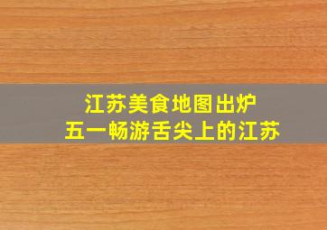 江苏美食地图出炉 五一畅游舌尖上的江苏